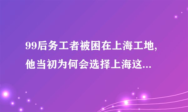 99后务工者被困在上海工地,他当初为何会选择上海这座城市?