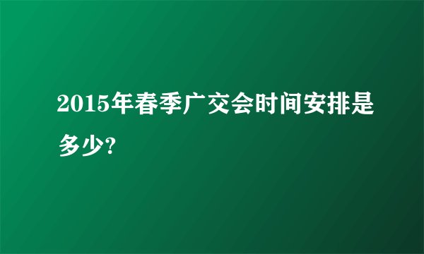 2015年春季广交会时间安排是多少?