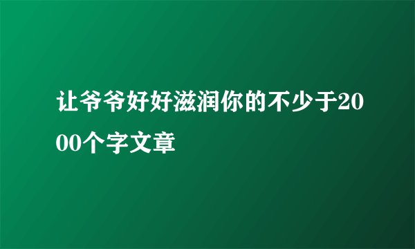 让爷爷好好滋润你的不少于2000个字文章