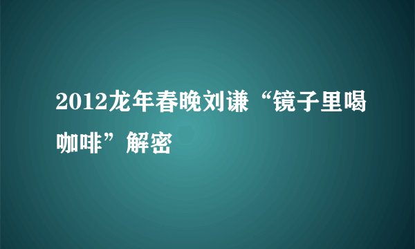 2012龙年春晚刘谦“镜子里喝咖啡”解密