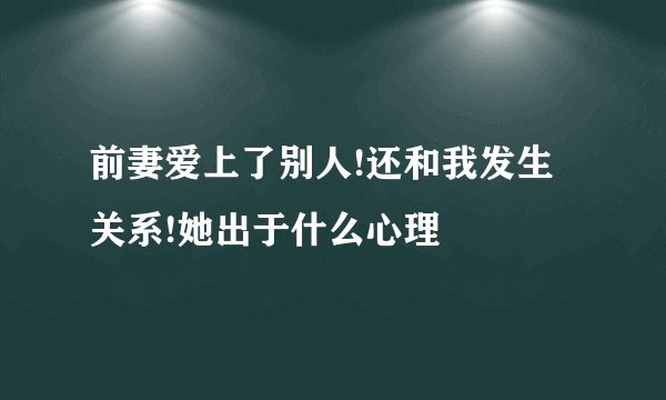 前妻爱上了别人!还和我发生关系!她出于什么心理