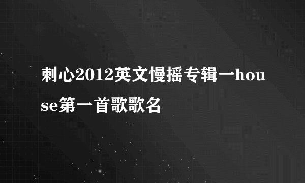 刺心2012英文慢摇专辑一house第一首歌歌名