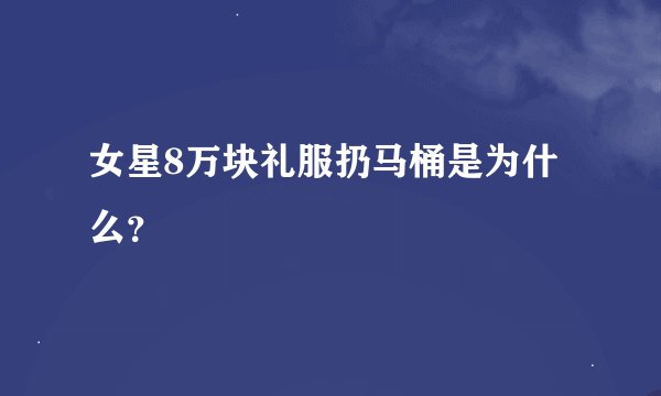 女星8万块礼服扔马桶是为什么？