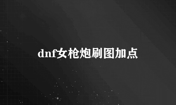 dnf女枪炮刷图加点