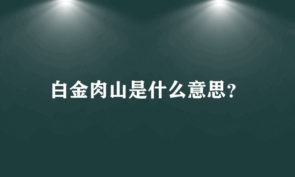 白金肉山是什么意思？