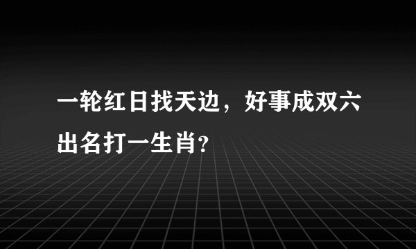 一轮红日找天边，好事成双六出名打一生肖？