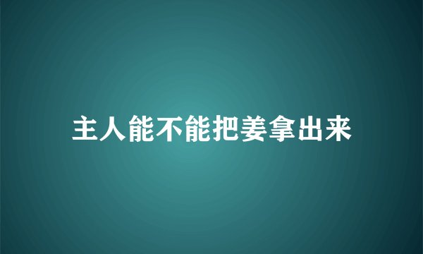 主人能不能把姜拿出来