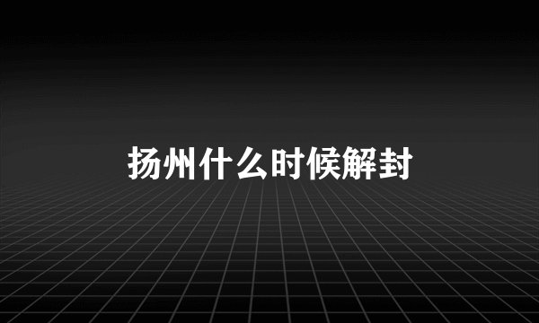 扬州什么时候解封