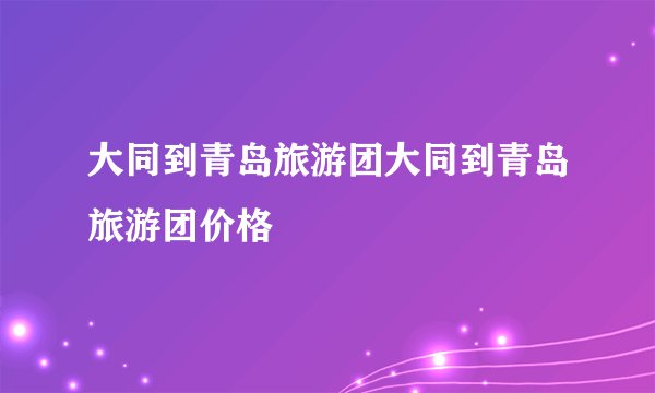 大同到青岛旅游团大同到青岛旅游团价格