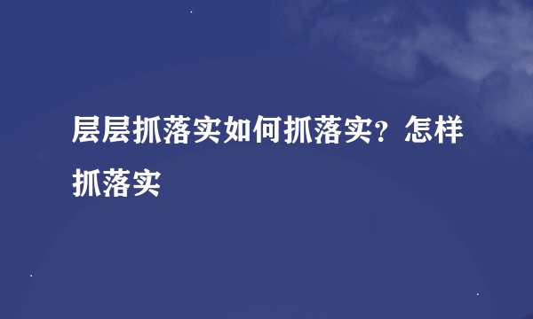 层层抓落实如何抓落实?怎样抓落实
