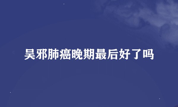 吴邪肺癌晚期最后好了吗