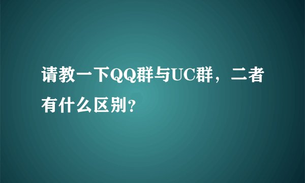 请教一下QQ群与UC群，二者有什么区别？