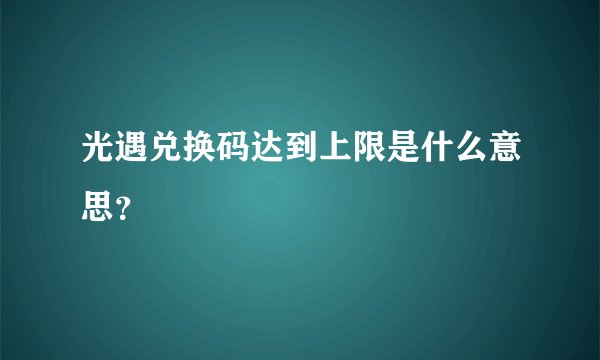 光遇兑换码达到上限是什么意思？