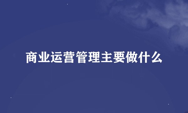 商业运营管理主要做什么