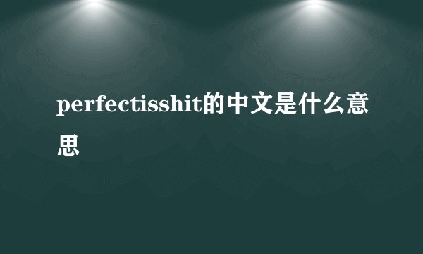 perfectisshit的中文是什么意思