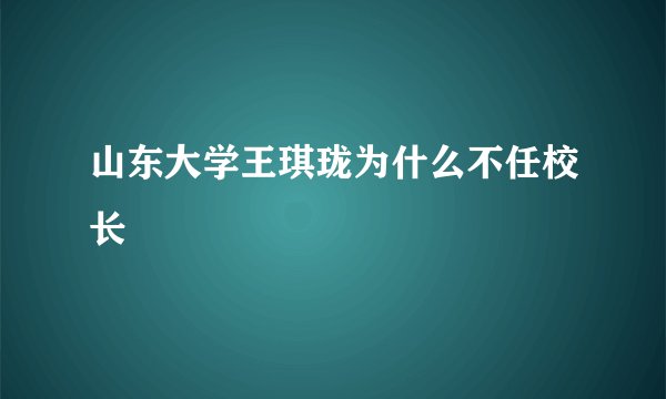 山东大学王琪珑为什么不任校长