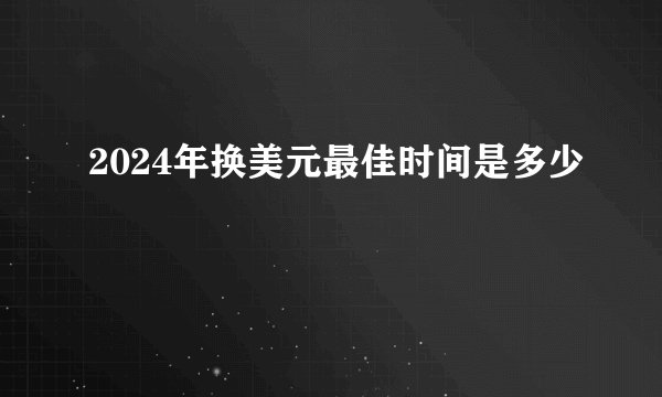 2024年换美元最佳时间是多少