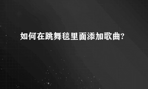 如何在跳舞毯里面添加歌曲?