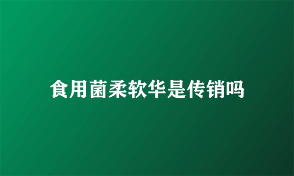 食用菌柔软华是传销吗