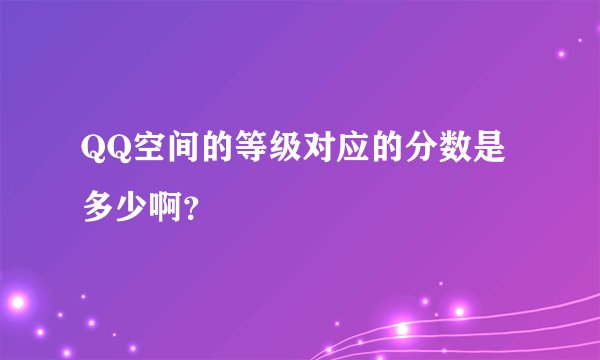 QQ空间的等级对应的分数是多少啊？