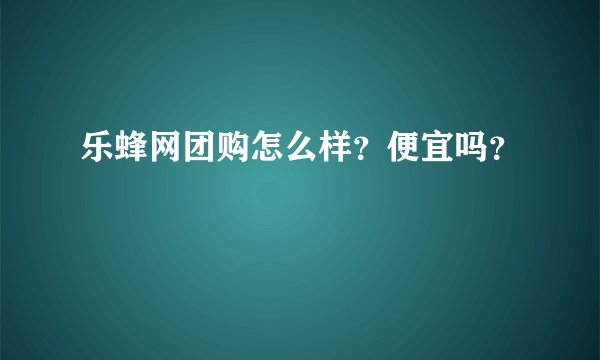 乐蜂网团购怎么样?便宜吗?