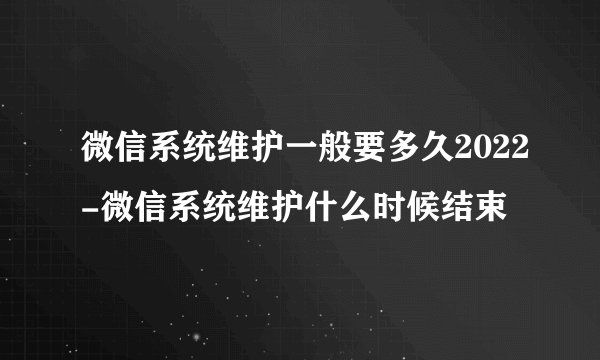 微信系统维护一般要多久2022-微信系统维护什么时候结束