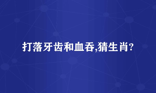 打落牙齿和血吞,猜生肖?