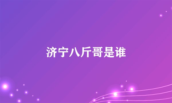 济宁八斤哥是谁