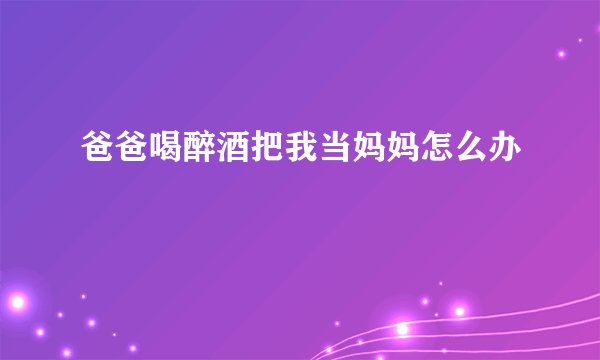 爸爸喝醉酒把我当妈妈怎么办
