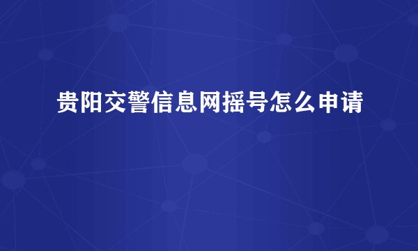贵阳交警信息网摇号怎么申请
