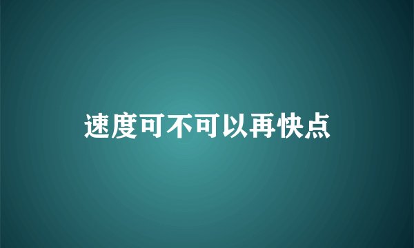 速度可不可以再快点