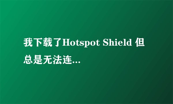 我下载了Hotspot Shield 但总是无法连接,咋办?