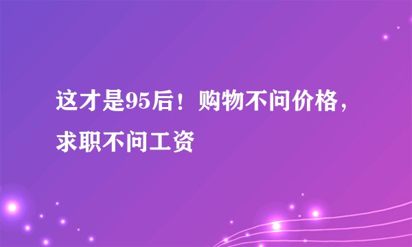 这才是95后！购物不问价格，求职不问工资