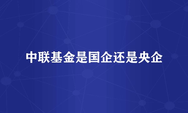 中联基金是国企还是央企