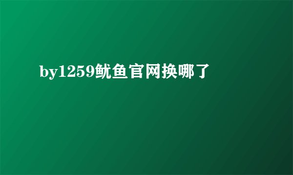 by1259鱿鱼官网换哪了