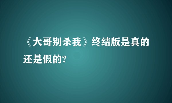 《大哥别杀我》终结版是真的还是假的?