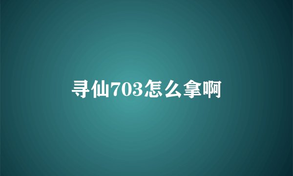 寻仙703怎么拿啊
