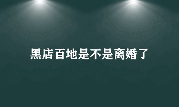 黑店百地是不是离婚了