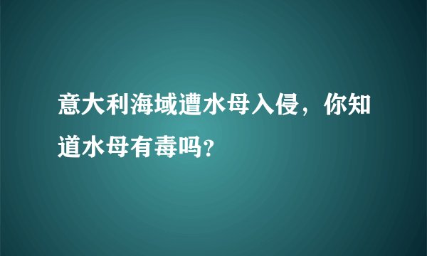 意大利海域遭水母入侵，你知道水母有毒吗？