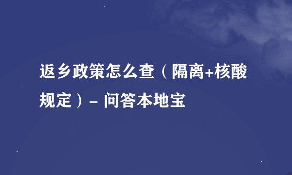 返乡政策怎么查(隔离+核酸规定)- 问答本地宝