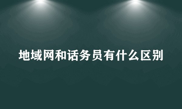 地域网和话务员有什么区别