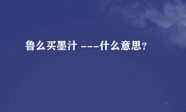 鲁么买墨汁 ---什么意思？