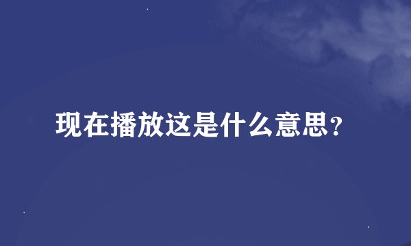 现在播放这是什么意思？