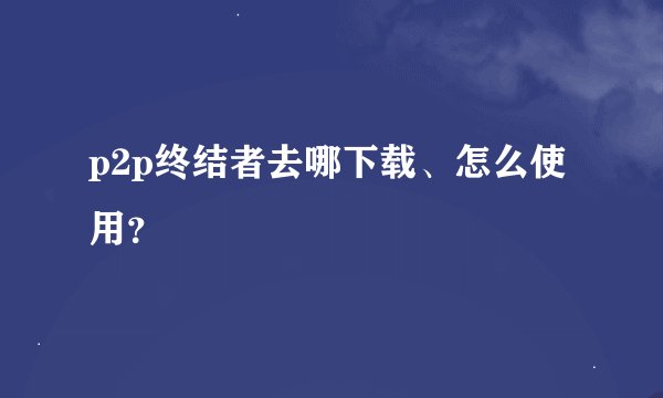 p2p终结者去哪下载、怎么使用？