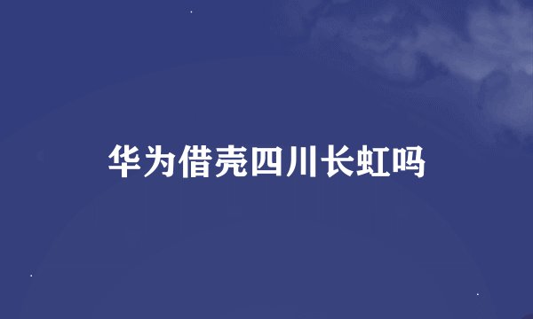 华为借壳四川长虹吗