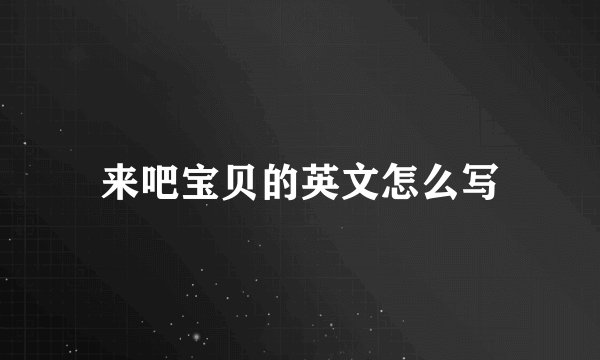 来吧宝贝的英文怎么写