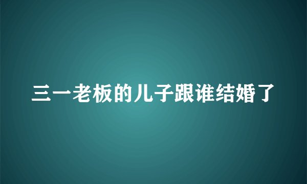 三一老板的儿子跟谁结婚了