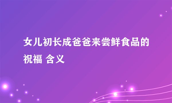 女儿初长成爸爸来尝鲜食品的祝福 含义
