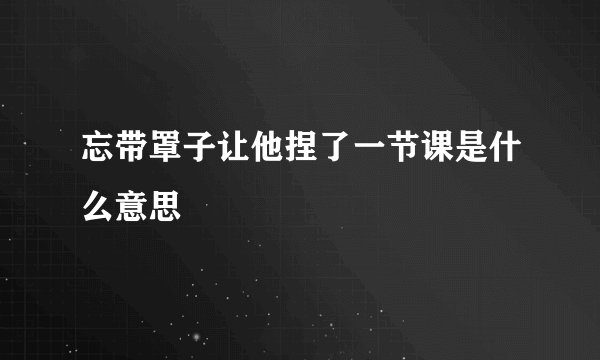 忘带罩子让他捏了一节课是什么意思