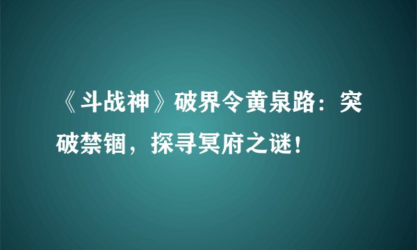 《斗战神》破界令黄泉路：突破禁锢，探寻冥府之谜！